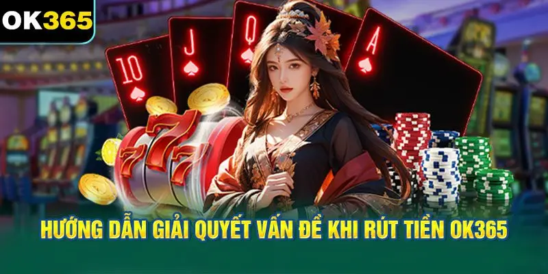 Hướng Dẫn Giải Quyết Vấn Đề Khi Rút Tiền OK365